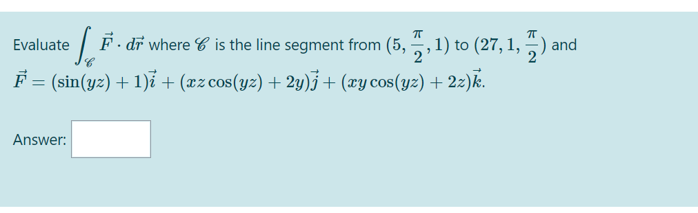 Evaluate
| F. dr where C is the line segment from (5, ,1) to (27, 1,
and
2'
F = (sin(yz) + 1)i + (xz cos(yz) + 2y).j+ (xy cos(yz) + 2z)k.
Answer:
