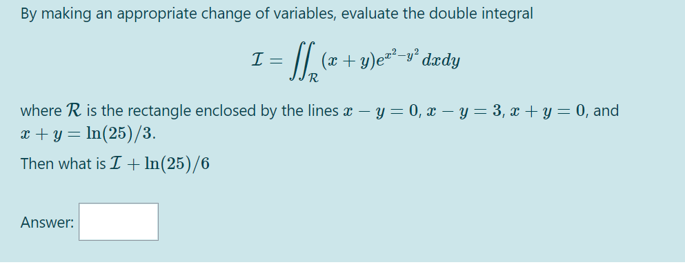 By making an appropriate change of variables, evaluate the double integral
= || (x + y)e²-y° dædy
R
where R is the rectangle enclosed by the lines x – y = 0, x – y = 3, x + y= 0, and
= In(25)/3.
x + y
Then what is I+ In(25)/6
Answer:
