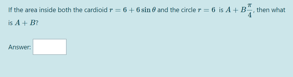 If the area inside both the cardioid r = 6 + 6 sin 0 and the circle r = 6 is A + B-
then what
4
is A+ B?
Answer:
