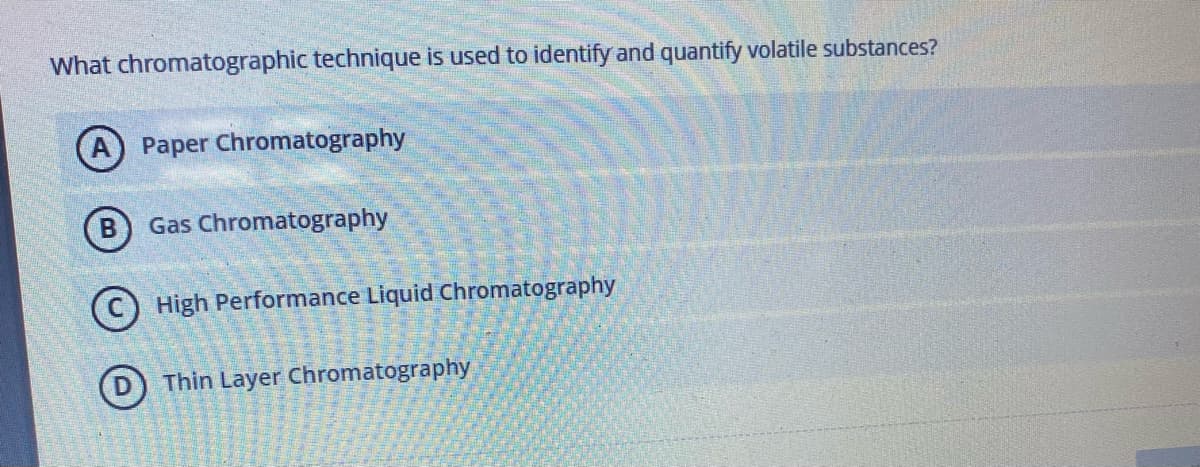 What chromatographic technique is used to identify and quantify volatile substances?
Paper Chromatography
(B) Gas Chromatography
High Performance Liquid Chromatography
D Thin Layer Chromatography