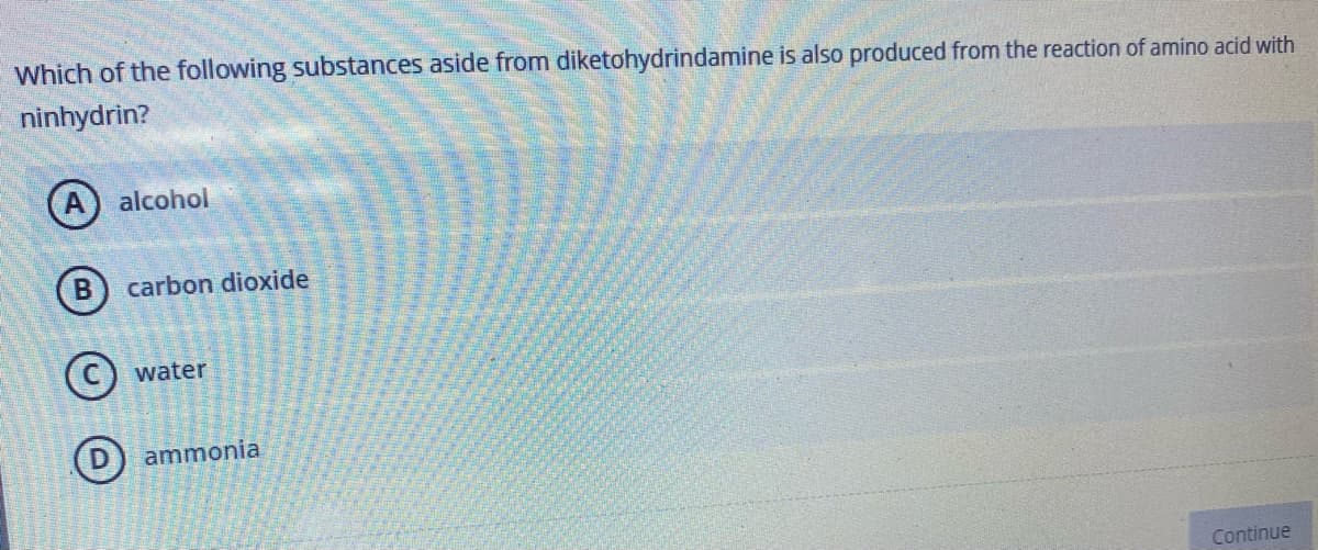 Which of the following substances aside from diketohydrindamine is also produced from the reaction of amino acid with
ninhydrin?
A alcohol
B carbon dioxide
Ⓒ
water
D ammonia
Continue