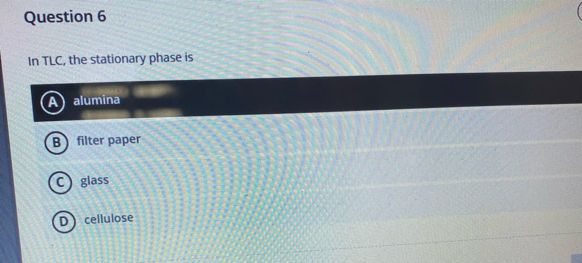 Question 6
In TLC, the stationary phase is
A) alumina
B filter paper
glass
cellulose