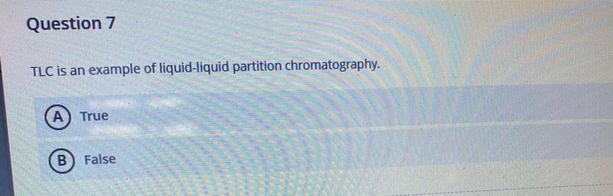 Question 7
TLC is an example of liquid-liquid partition chromatography.
A True
B) False