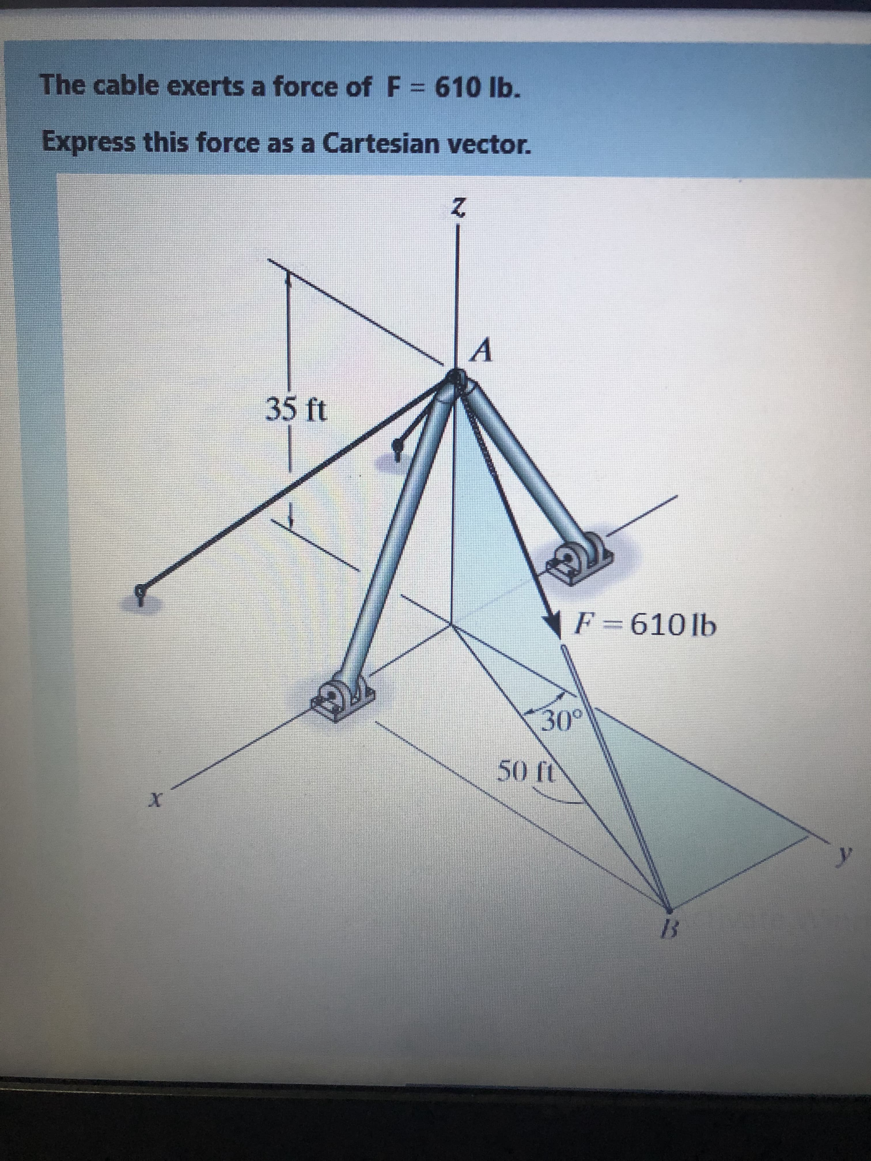 The cable exerts a force of F= 610 Ib.
%3D
Express this force as a Cartesian vector.
