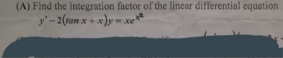 (A) Find the integration factor of the linear differential equation
y'-2(tan x+x)y=.
r)=xex