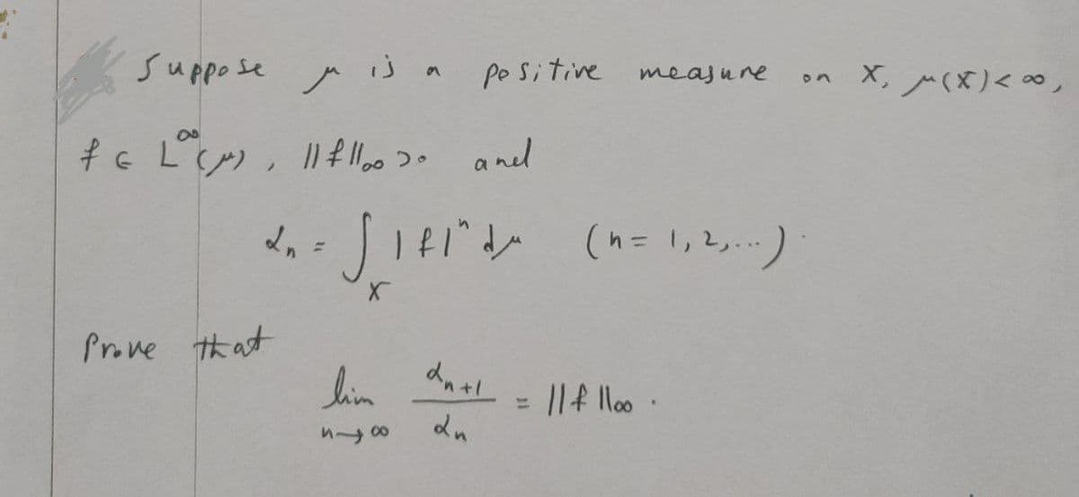 suppose
r
f& L(μ), 11 £1100 so and
Prove that
is a positive measure
2n = √√1f1" d/^" (n = 1₁2,...)
Ln
lim
878
dntl
dn
= || f 1100
on X, (x) <∞,