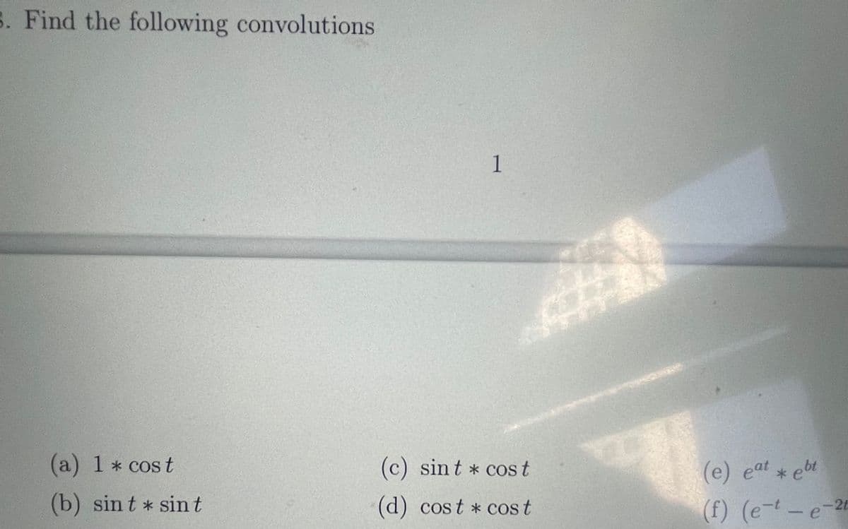 B. Find the following convolutions
1
(a) 1 * cost
(c) sin t * cost
(e) eat * ebt
(b) sin t * sint
d) cost * cost
(f) (e-t-e-2t
