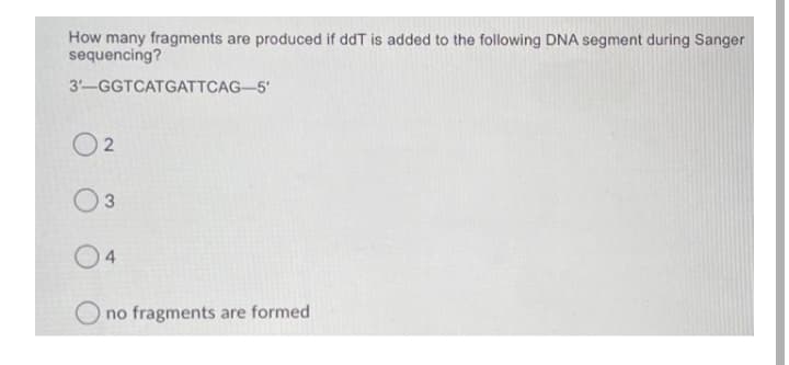 How many fragments are produced if ddT is added to the following DNA segment during Sanger
sequencing?
3'-GGTCATGATTCAG-5'
O 2
3
no fragments are formed

