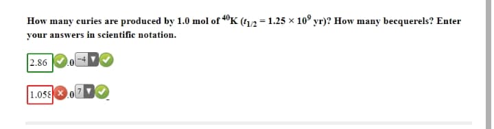 How many curies are produced by 1.0 mol of "K (11/2 = 1.25 × 10° yr)? How many becquerels? Enter
your answers in scientific notation.
2.86
1.058
