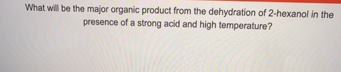 What will be the major organic product from the dehydration of 2-hexanol in the
presence of a strong acid and high temperature?
