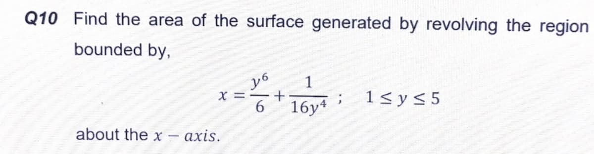 Q10 Find the area of the surface generated by revolving the region
bounded by,
уб
16y*
1
1<y<5
about the x
axis.
