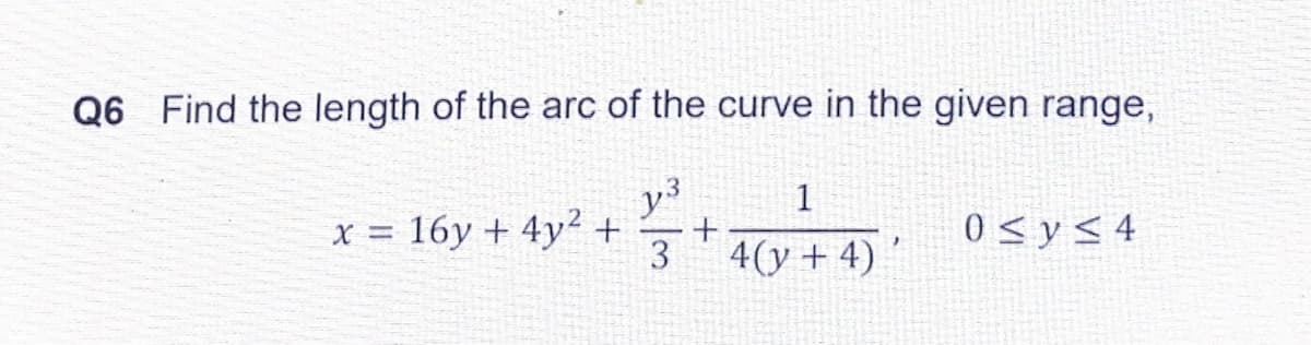 Q6 Find the length of the arc of the curve in the given range,
y3
x = 16y + 4y² +
1
%3D
0 < y< 4
4(y + 4)
