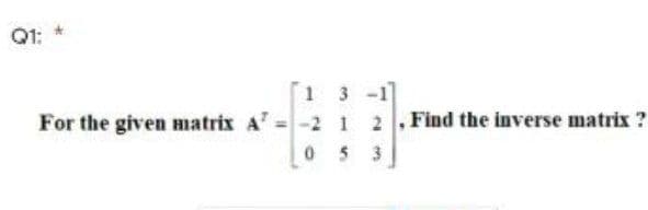 Q1:
1 3 -1
For the given matrix A =-2 1 2, Find the inverse matrix ?
053
