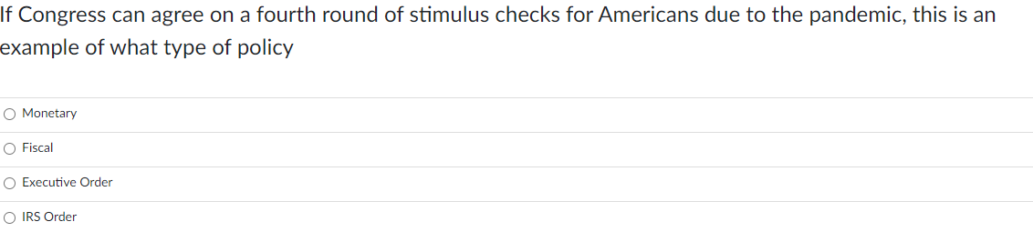 If Congress can agree on a fourth round of stimulus checks for Americans due to the pandemic, this is an
example of what type of policy
O Monetary
O Fiscal
O Executive Order
O IRS Order
