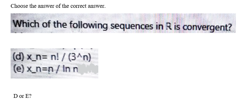 Choose the answer of the correct answer.
Which of the following sequences in R is convergent?
(d) x_n= n! / (3^n)
(e) x_n=n/Inn
D or E?