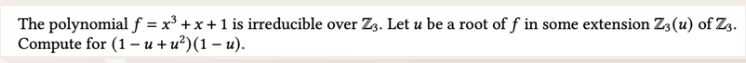 The polynomial f = x³ + x + 1 is irreducible over Z3. Let u be a root of f in some extension Z3 (u) of Z3.
Compute for (1-u+u²) (1 - u).