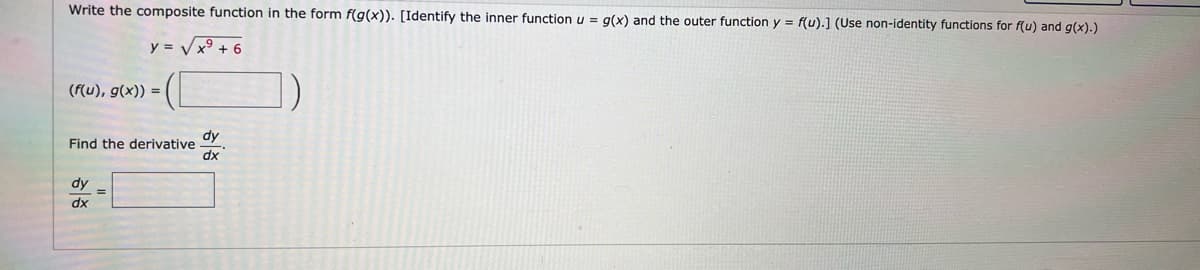 Write the composite function in the form f(g(x)). [Identify the inner function u = g(x) and the outer function y = f(u).] (Use non-identity functions for f(u) and g(x).)
y = √x + 6
(f(u), g(x)) =
Find the derivative
dy =
dx
dy
dx