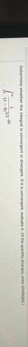 Determine whether the integral is convergent or divergent. If it is convergent, evaluate it. (If the quantity diverges, enter DIVERGES.)
S*
1
(x-8)3/2
dx