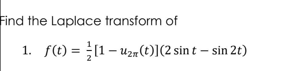 Find the Laplace transform of
1. f(t)
f(t) = }[1−u
2
[1 − U2π(t)](2 sin t – sin 2t)
-