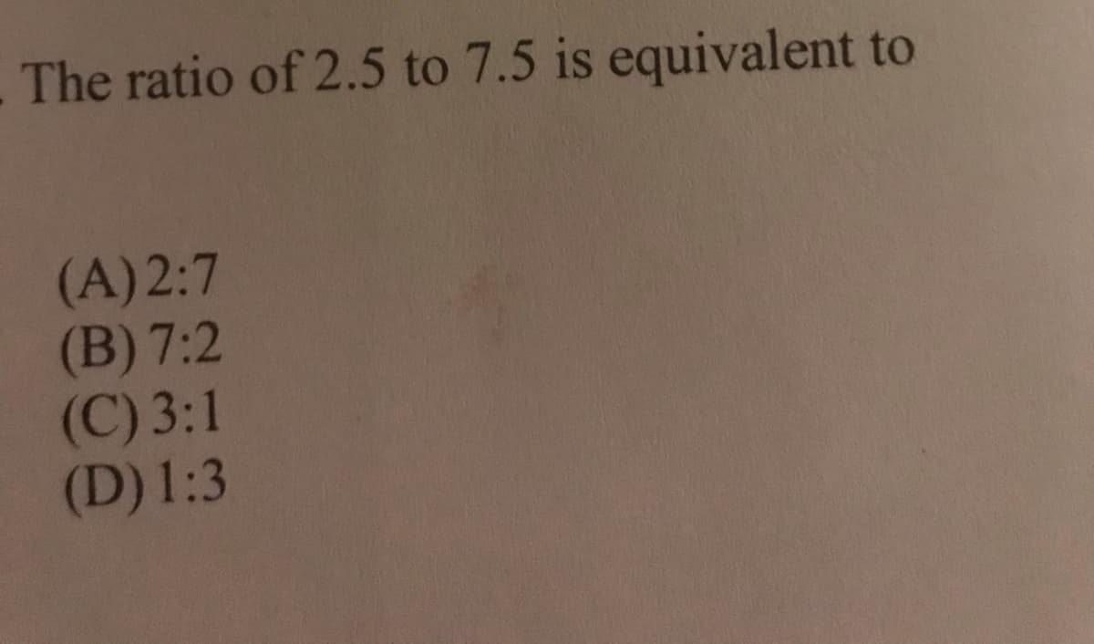 The ratio of 2.5 to 7.5 is equivalent to
(A)2:7
(B) 7:2
(C) 3:1
(D) 1:3
