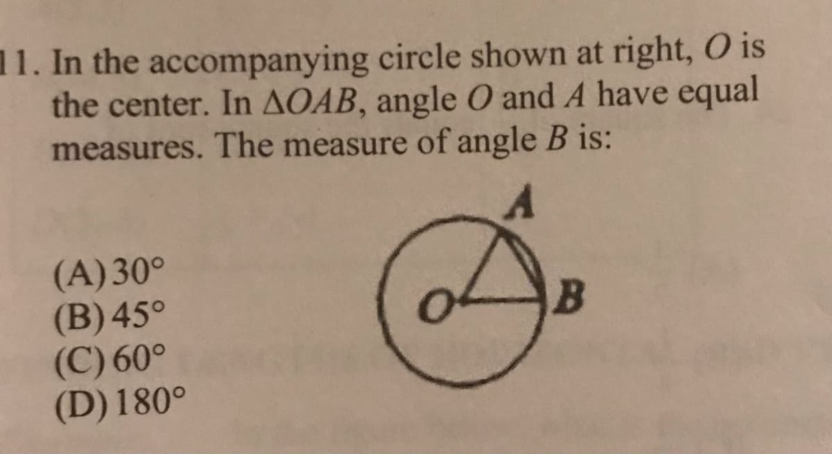 11. In the accompanying circle shown at right, O is
the center. In AOAB, angle O and A have equal
measures. The measure of angle B is:
(A) 30°
(B) 45°
(C) 60°
(D) 180°
