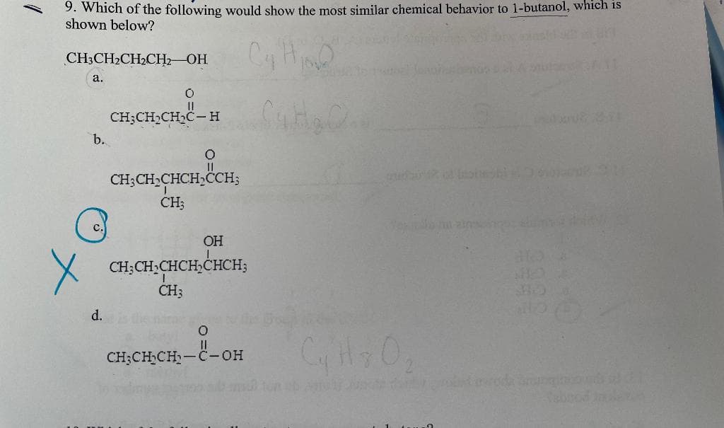 9. Which of the following would show the most similar chemical behavior to 1-butanol, which is
shown below?
CH3CH2CH2CH2 OH
a.
CH;CH CH2C-H
b.
CH;CH CHCH,CCH;
CH;
c.
OH
CH;CH;CHCH,CHCH;
CH3
d.
CH;CH CH-C-OH
abnod e
