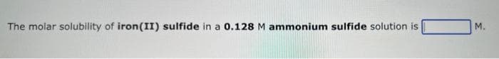 The molar solubility of iron(II) sulfide in a 0.128 M ammonium sulfide solution is
М.
