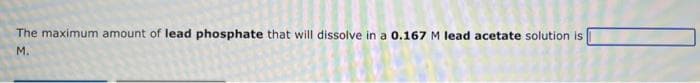 The maximum amount of lead phosphate that will dissolve in a 0.167 M lead acetate solution is
M.

