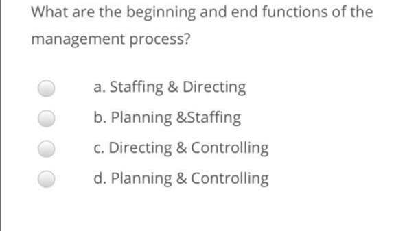 What are the beginning and end functions of the
management process?
a. Staffing & Directing
b. Planning &Staffing
c. Directing & Controlling
d. Planning & Controlling
