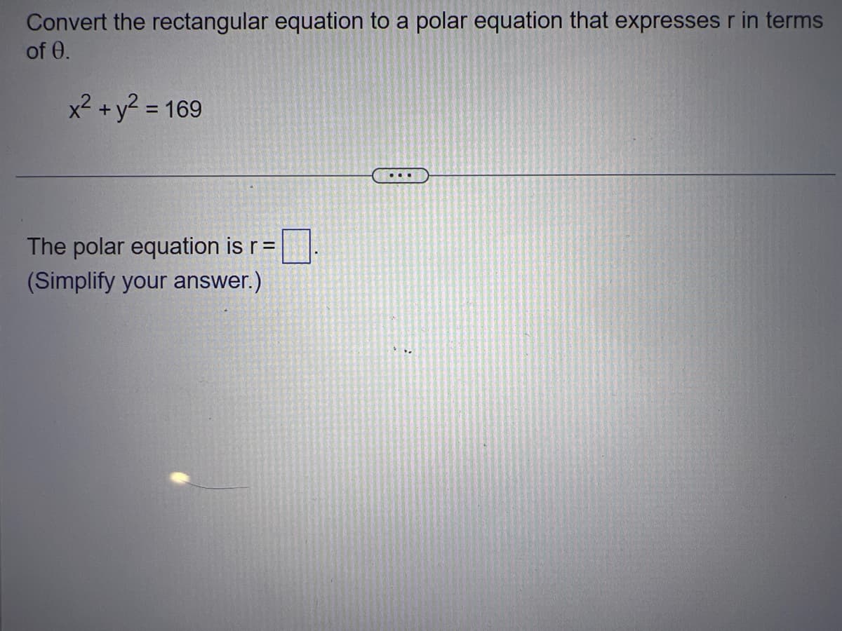 Convert the rectangular equation to a polar equation that expresses r in terms
of 0.
x² + y² = 169
The polar equation is r =
(Simplify your answer.)
...
