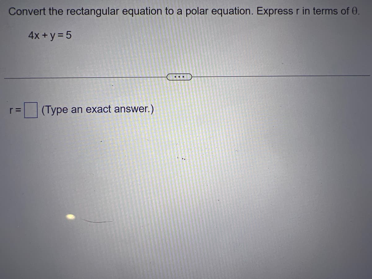 Convert the rectangular equation to a polar equation. Express r in terms of 0.
4x + y = 5
r=
(Type an exact answer.)