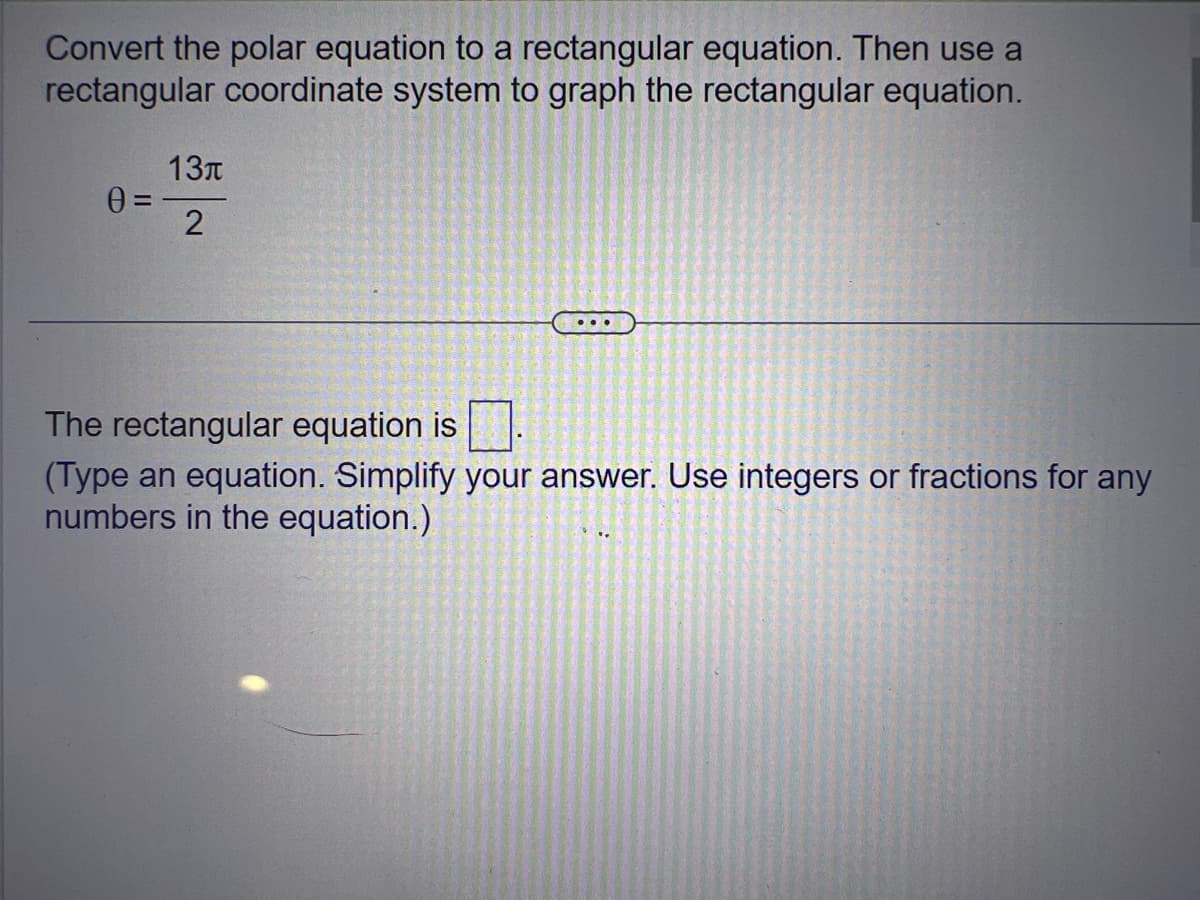 Convert the polar equation to a rectangular equation. Then use a
rectangular coordinate system to graph the rectangular equation.
0 =
13π
2
...
The rectangular equation is.
(Type an equation. Simplify your answer. Use integers or fractions for any
numbers in the equation.)