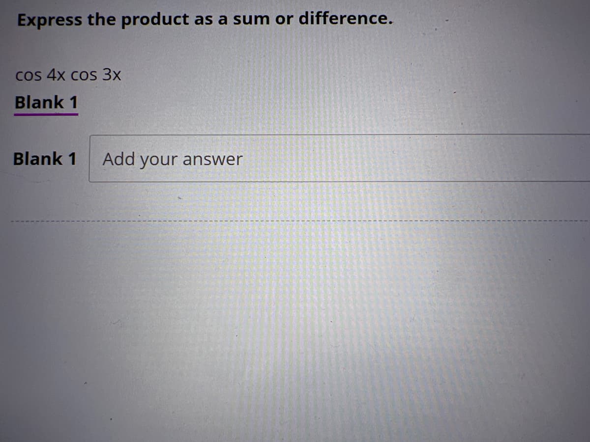Express the product as a sum or difference.
cos 4x cos 3x
Blank 1
Blank 1 Add your answer