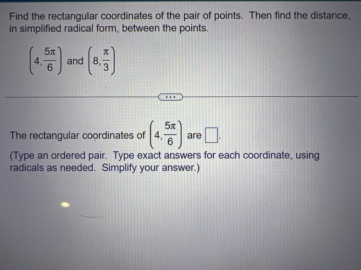 Find the rectangular coordinates of the pair of points. Then find the distance,
in simplified radical form, between the points.
4₁
5t
6
and 8,
J
...
5
The rectangular coordinates of 4, are
6
(Type an ordered pair. Type exact answers for each coordinate, using
radicals as needed. Simplify your answer.)