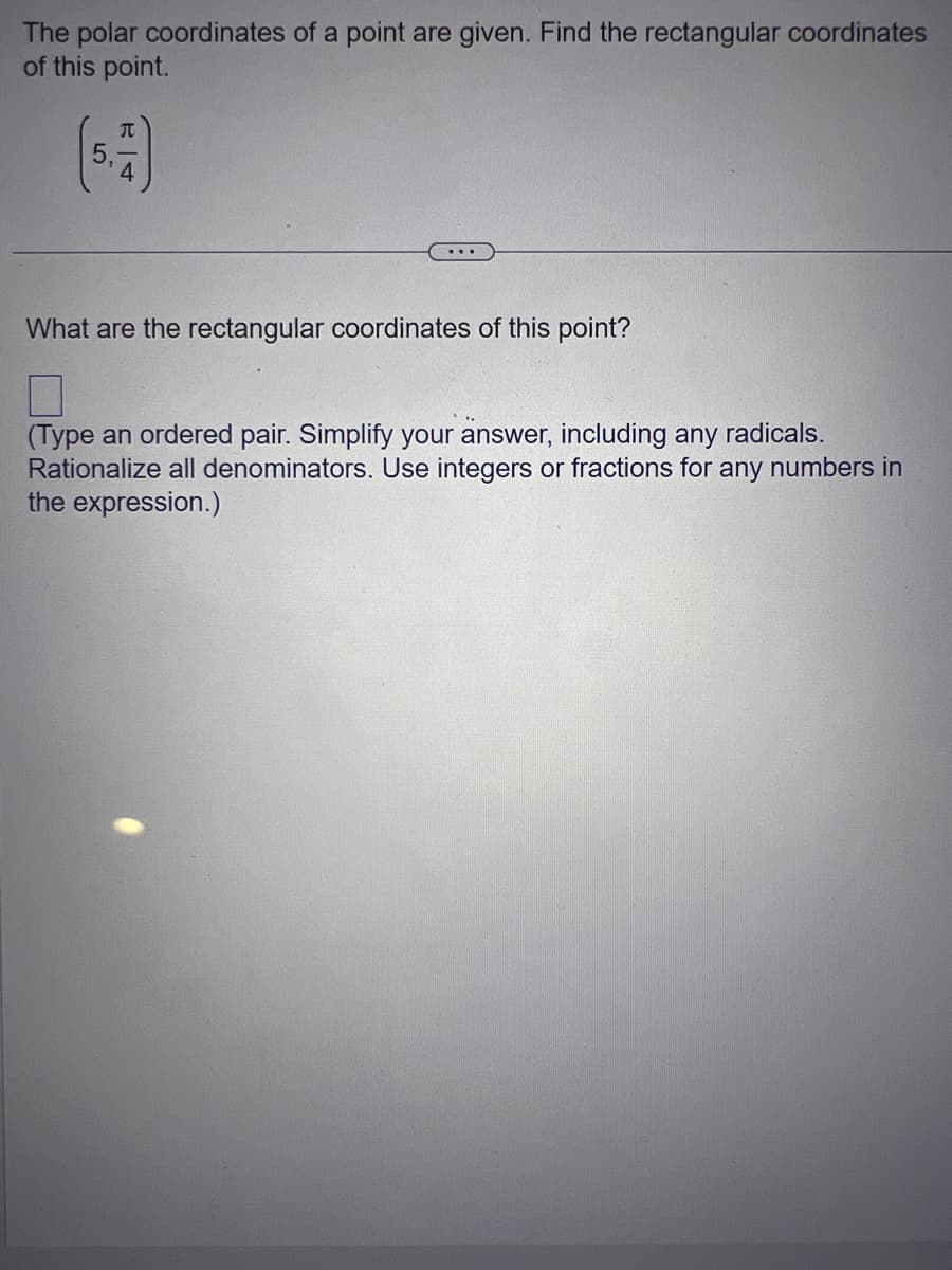 The polar coordinates of a point are given. Find the rectangular coordinates
of this point.
π
...
What are the rectangular coordinates of this point?
(Type an ordered pair. Simplify your answer, including any radicals.
Rationalize all denominators. Use integers or fractions for any numbers in
the expression.)