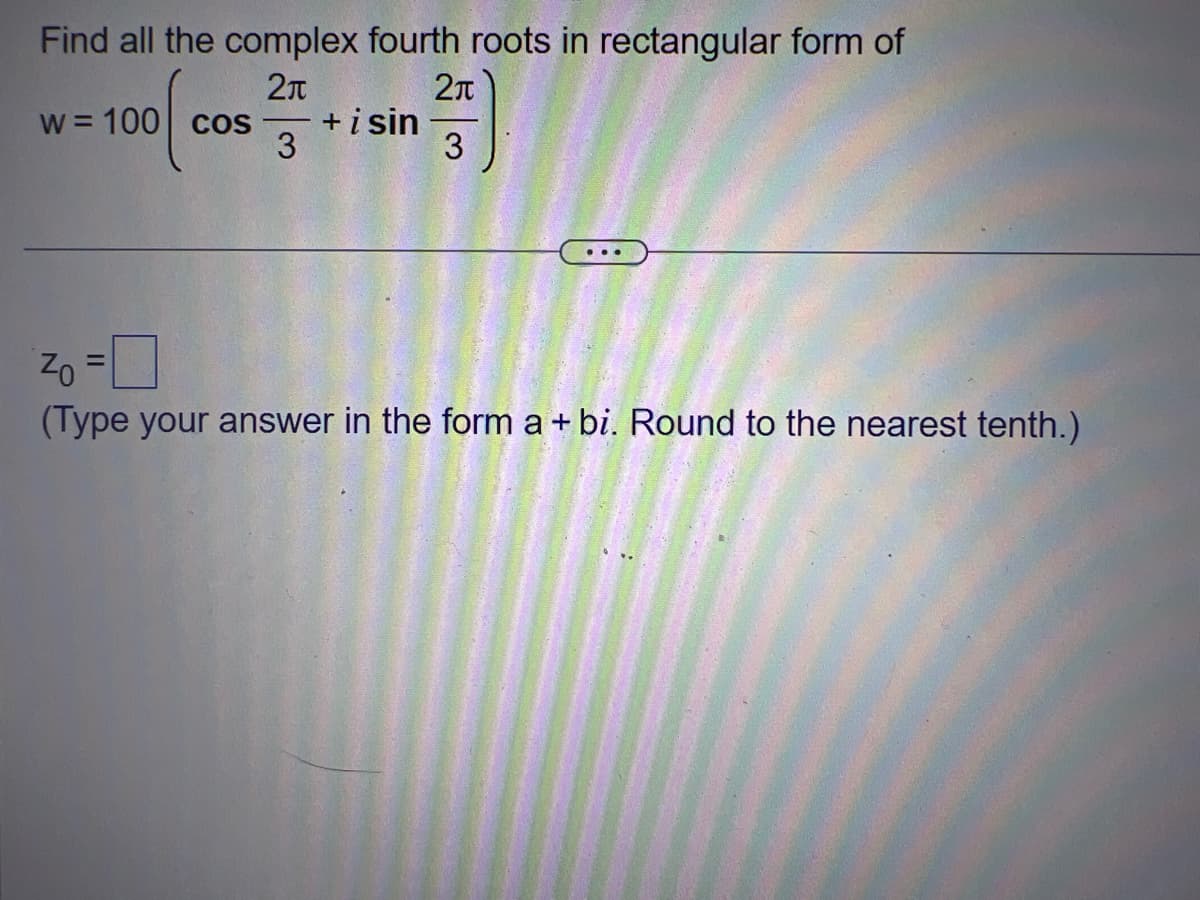 Find all the complex fourth roots in rectangular form of
2π
w = 100 cos
2π
3
3
+ i sin
20 =
(Type your answer in the form a + bi. Round to the nearest tenth.)