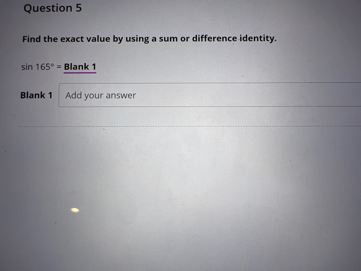 Question 5
Find the exact value by using a sum or difference identity.
sin 165° = Blank 1
Blank 1 Add your answer