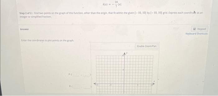 Step 2 of 2: Find two points on the graph of this function, other than the origin, that fit within the given [-10, 10] by [-10, 101 grid. Express each coordinate as an
integer or simplified fraction.
Answer
Enter the coordinates to plot points on the graph,
10
10
-6
Enable Zoom/Pan
Keypad
Keyboard Shortcuts