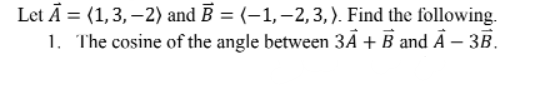 Let Ā = (1,3, –2) and B = (–1,-2,3,). Find the following.
1. The cosine of the angle between 3Ã + B and Ā – 3B.
