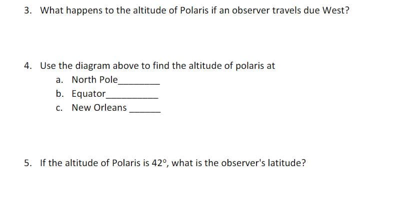 3. What happens to the altitude of Polaris if an observer travels due West?
4. Use the diagram above to find the altitude of polaris at
a. North Pole
b. Equator
c. New Orleans
5. If the altitude of Polaris is 42°, what is the observer's latitude?
