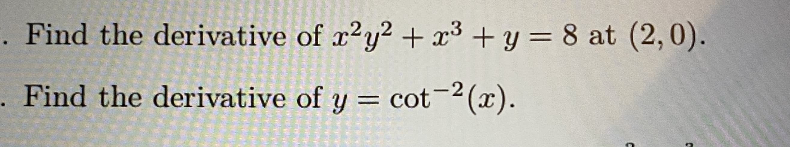 Find the derivative of x2y? + x³ + y = 8 at (2,0).
%3D
Find the derivative of y = cot-2 (x).
