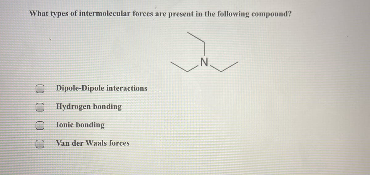 What types of intermolecular forces are present in the following compound?
N.
O Dipole-Dipole interactions
O Hydrogen bonding
Ionic bonding
Van der Waals forces
