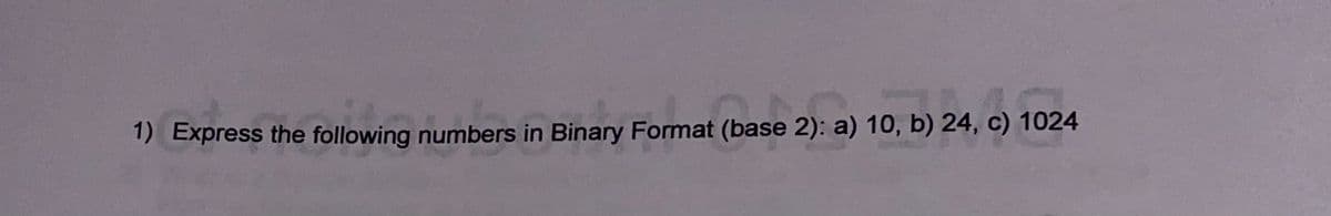 1) Express the following numbers in Binary Format (base 2): a) 10, b) 24, c) 1024
