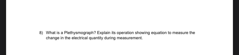 8) What is a Plethysmograph? Explain its operation showing equation to measure the
change in the electrical quantity during measurement.
