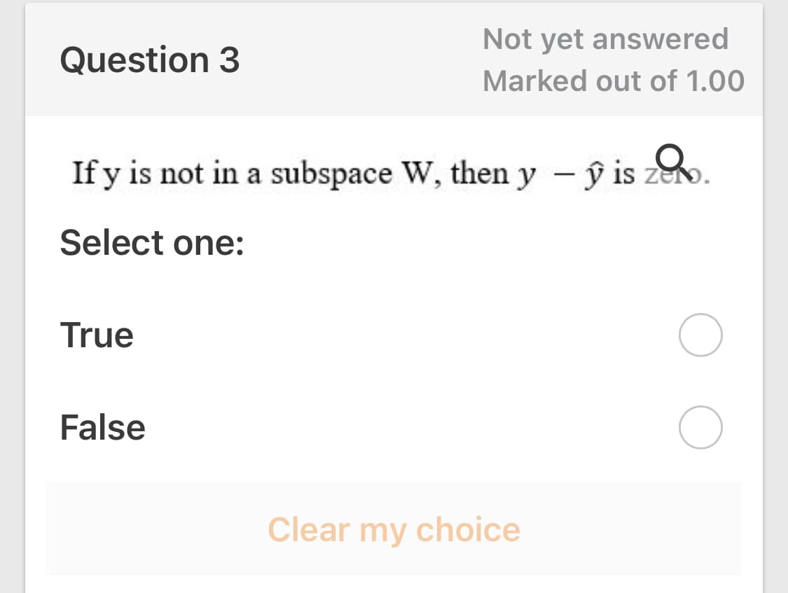 Not yet answered
Question 3
Marked out of 1.00
If y is not in a subspace W, then y – ŷ is zeo.
Select one:
True
False
Clear my choice
