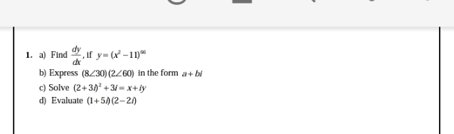 1. a) Find Y, if y= (x² –11)
dx
b) Express (8/30) (2Z60) in the form a+bi
c) Solve (2+3)° + 31 = x+iy
d) Evaluate (1+50 (2-21)
