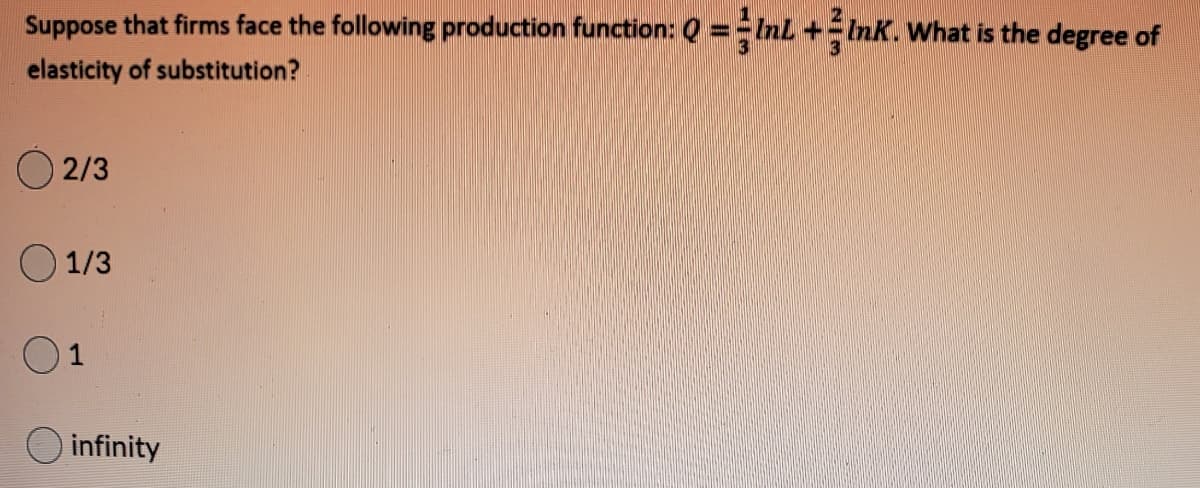 Suppose that firms face the following production function: Q ==Inl
+InK. What is the degree of
elasticity of substitution?
O 2/3
1/3
01
O infinity
