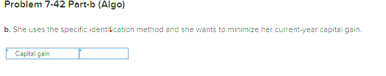 Problem 7-42 Part-b (Algo)
b. She uses the specific identification method and she wants to minimize her current-year capital gain.
Capital gain