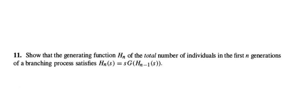 11. Show that the generating function Hn of the total number of individuals in the first n generations
of a branching process satisfies Hn(s) = SG (Hn-1 (s)).