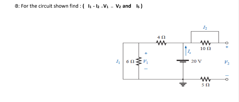 B: For the circuit shown find : ( l1 - I2 --V1 -- V2 and Is )
I
4Ω
+
10 Ω
20 V
V2
